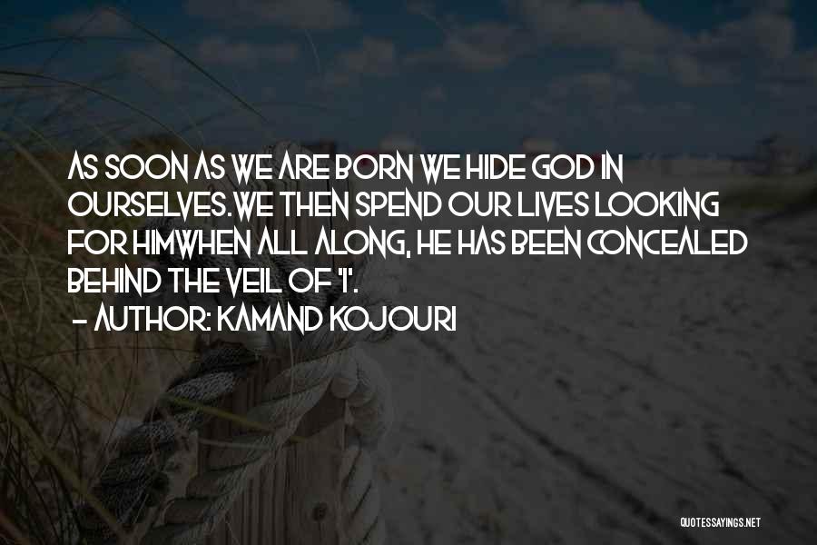 Kamand Kojouri Quotes: As Soon As We Are Born We Hide God In Ourselves.we Then Spend Our Lives Looking For Himwhen All Along,