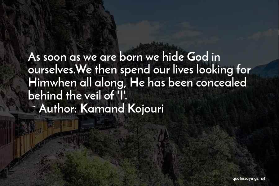 Kamand Kojouri Quotes: As Soon As We Are Born We Hide God In Ourselves.we Then Spend Our Lives Looking For Himwhen All Along,