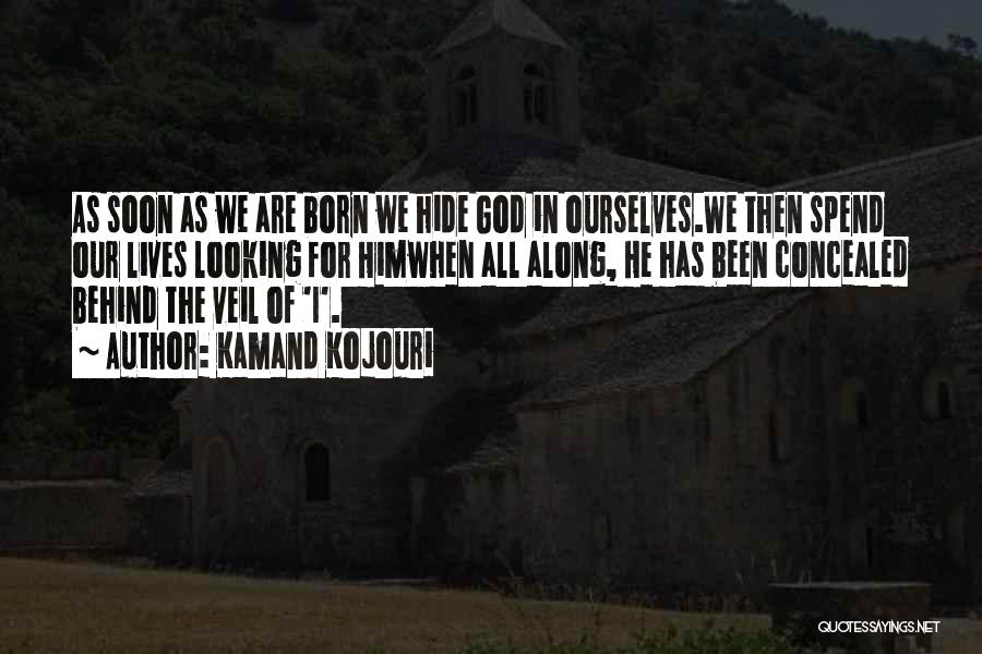 Kamand Kojouri Quotes: As Soon As We Are Born We Hide God In Ourselves.we Then Spend Our Lives Looking For Himwhen All Along,