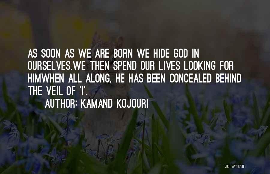 Kamand Kojouri Quotes: As Soon As We Are Born We Hide God In Ourselves.we Then Spend Our Lives Looking For Himwhen All Along,