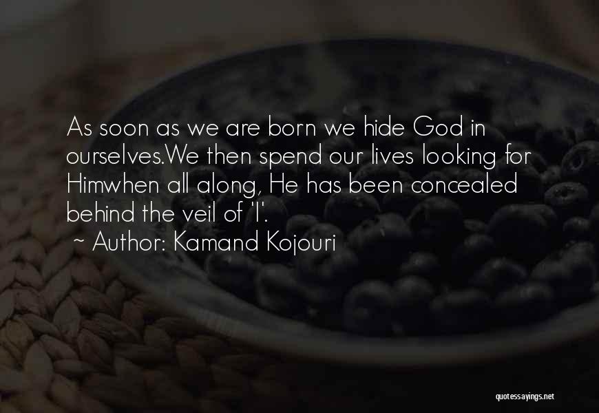 Kamand Kojouri Quotes: As Soon As We Are Born We Hide God In Ourselves.we Then Spend Our Lives Looking For Himwhen All Along,