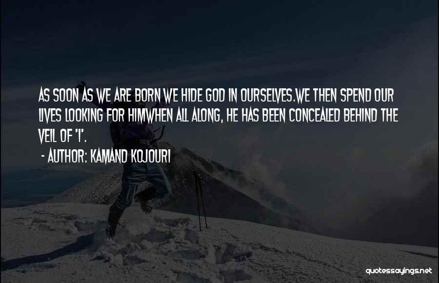 Kamand Kojouri Quotes: As Soon As We Are Born We Hide God In Ourselves.we Then Spend Our Lives Looking For Himwhen All Along,