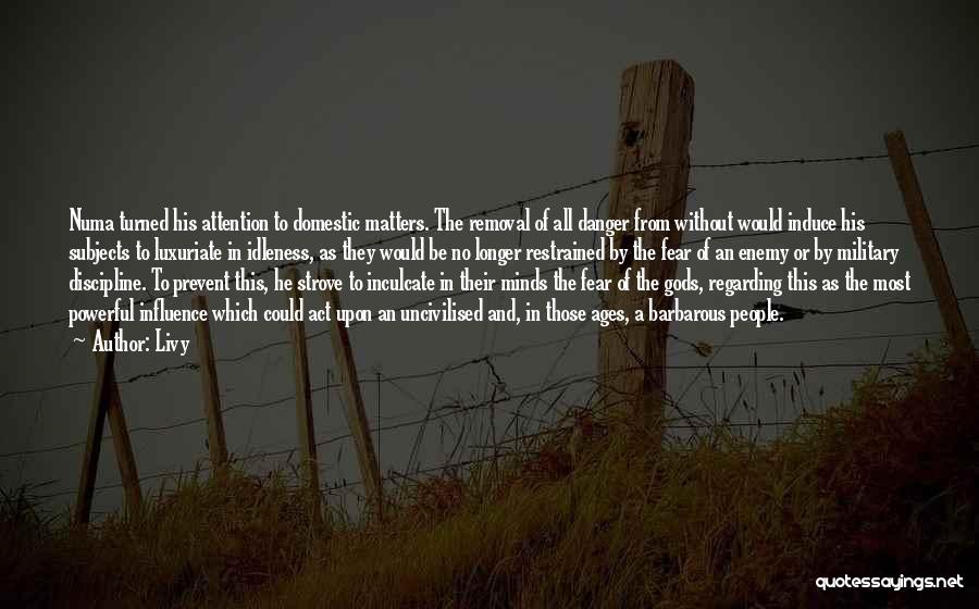 Livy Quotes: Numa Turned His Attention To Domestic Matters. The Removal Of All Danger From Without Would Induce His Subjects To Luxuriate