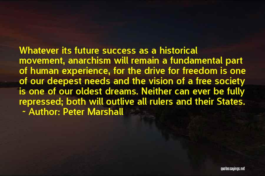 Peter Marshall Quotes: Whatever Its Future Success As A Historical Movement, Anarchism Will Remain A Fundamental Part Of Human Experience, For The Drive
