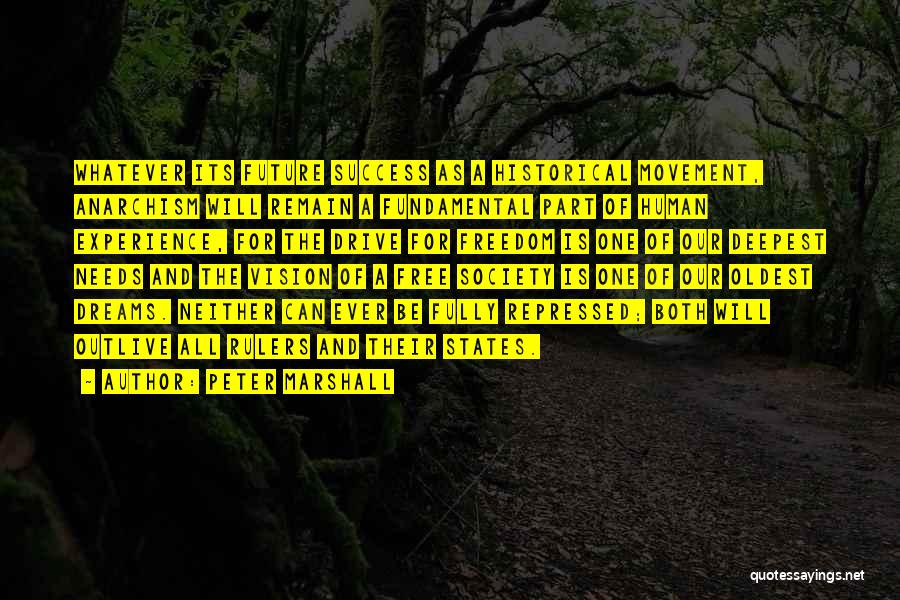 Peter Marshall Quotes: Whatever Its Future Success As A Historical Movement, Anarchism Will Remain A Fundamental Part Of Human Experience, For The Drive