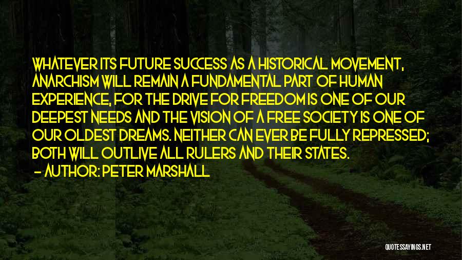 Peter Marshall Quotes: Whatever Its Future Success As A Historical Movement, Anarchism Will Remain A Fundamental Part Of Human Experience, For The Drive