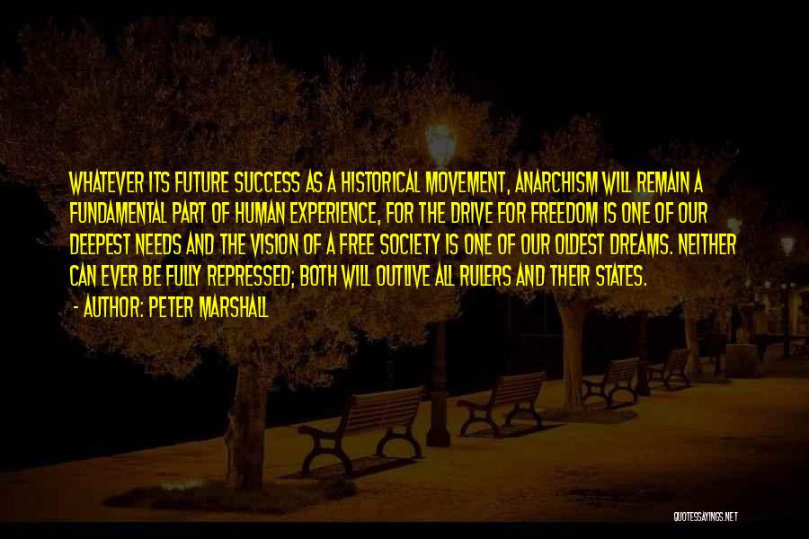 Peter Marshall Quotes: Whatever Its Future Success As A Historical Movement, Anarchism Will Remain A Fundamental Part Of Human Experience, For The Drive