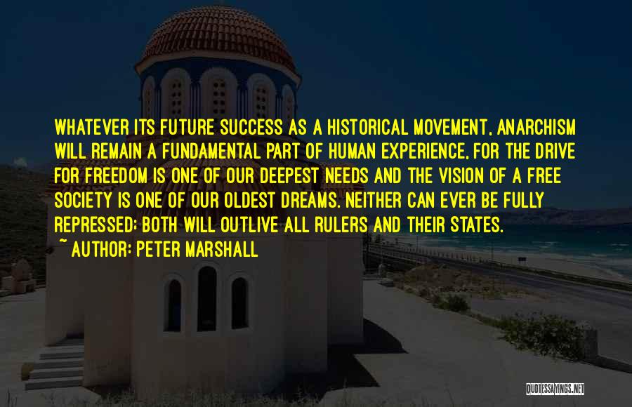 Peter Marshall Quotes: Whatever Its Future Success As A Historical Movement, Anarchism Will Remain A Fundamental Part Of Human Experience, For The Drive