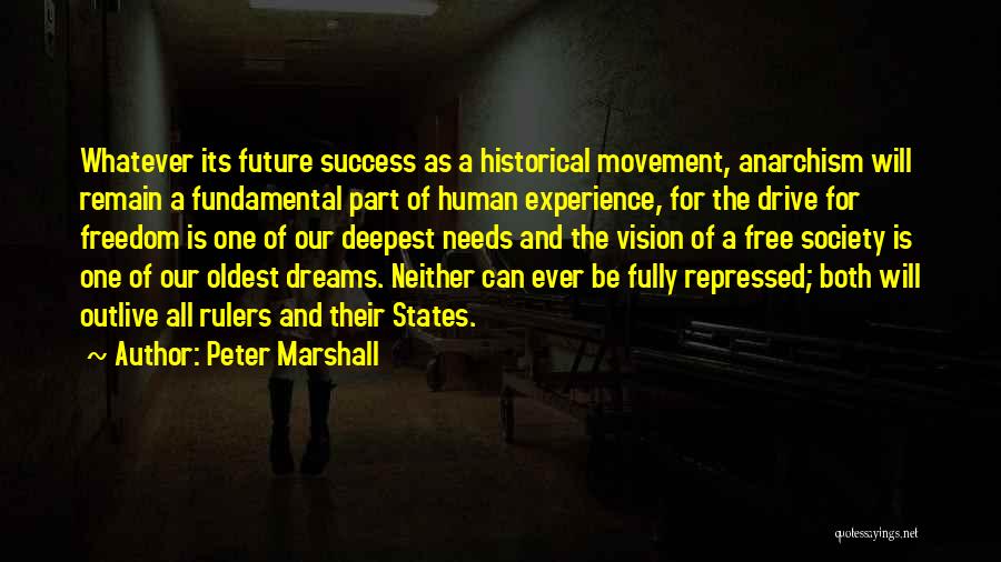 Peter Marshall Quotes: Whatever Its Future Success As A Historical Movement, Anarchism Will Remain A Fundamental Part Of Human Experience, For The Drive
