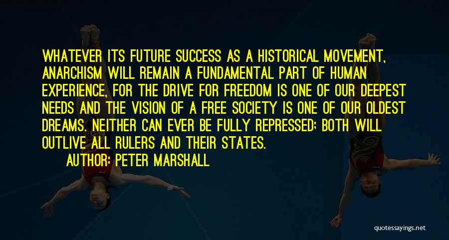 Peter Marshall Quotes: Whatever Its Future Success As A Historical Movement, Anarchism Will Remain A Fundamental Part Of Human Experience, For The Drive