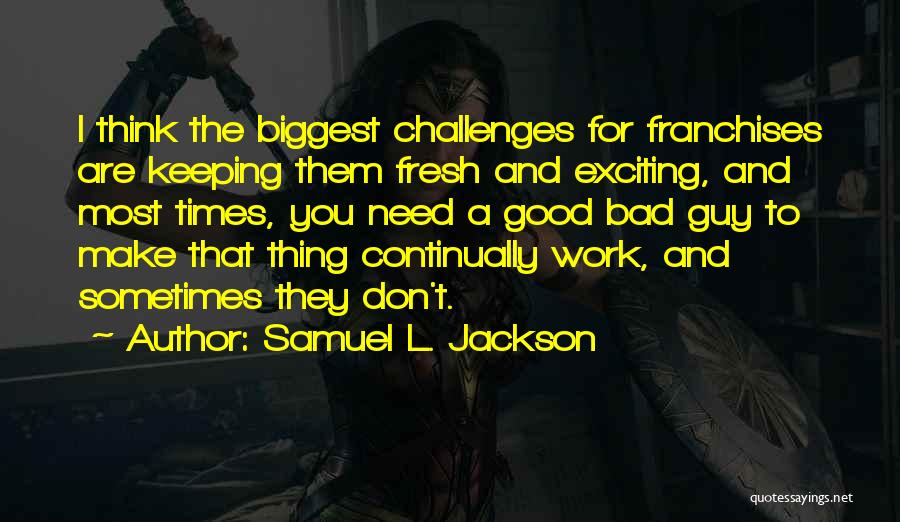 Samuel L. Jackson Quotes: I Think The Biggest Challenges For Franchises Are Keeping Them Fresh And Exciting, And Most Times, You Need A Good