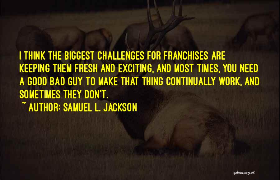 Samuel L. Jackson Quotes: I Think The Biggest Challenges For Franchises Are Keeping Them Fresh And Exciting, And Most Times, You Need A Good