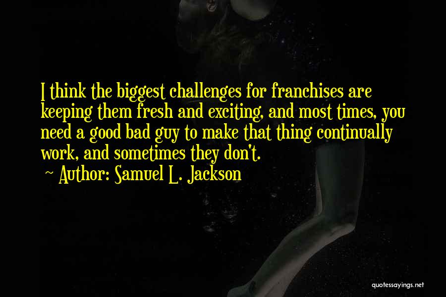 Samuel L. Jackson Quotes: I Think The Biggest Challenges For Franchises Are Keeping Them Fresh And Exciting, And Most Times, You Need A Good
