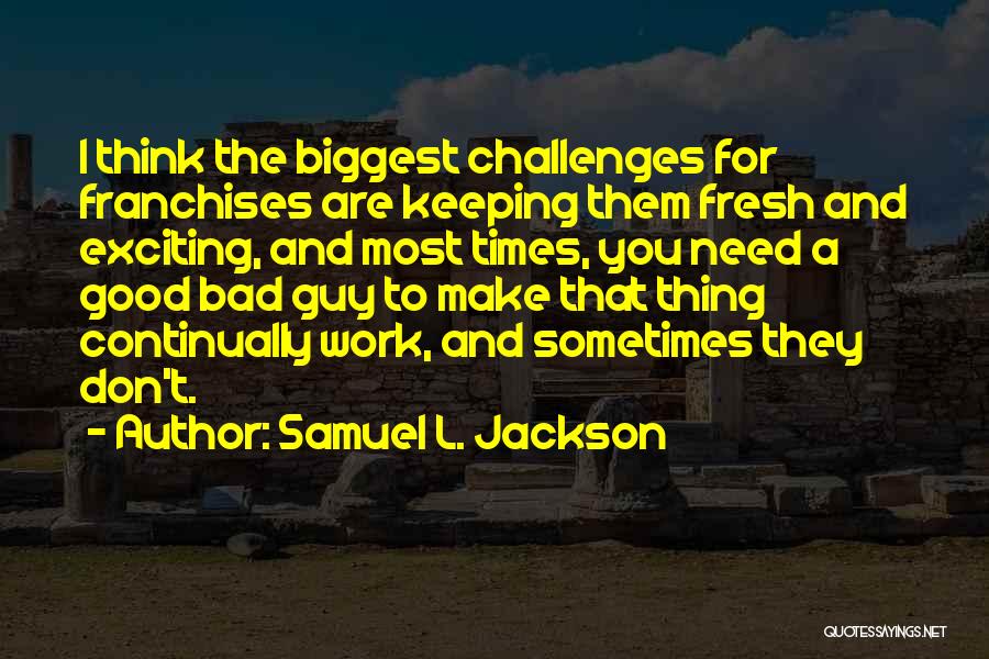 Samuel L. Jackson Quotes: I Think The Biggest Challenges For Franchises Are Keeping Them Fresh And Exciting, And Most Times, You Need A Good