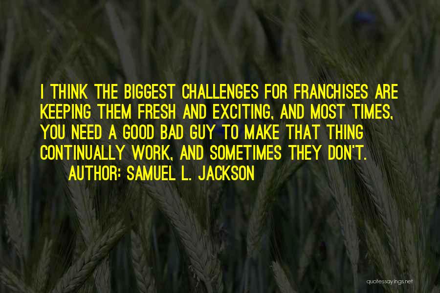 Samuel L. Jackson Quotes: I Think The Biggest Challenges For Franchises Are Keeping Them Fresh And Exciting, And Most Times, You Need A Good