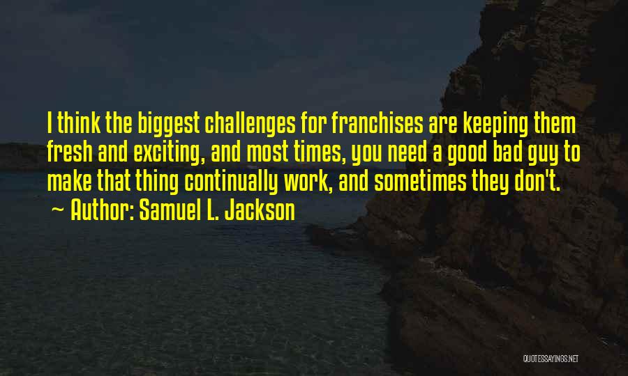 Samuel L. Jackson Quotes: I Think The Biggest Challenges For Franchises Are Keeping Them Fresh And Exciting, And Most Times, You Need A Good