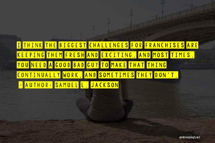 Samuel L. Jackson Quotes: I Think The Biggest Challenges For Franchises Are Keeping Them Fresh And Exciting, And Most Times, You Need A Good
