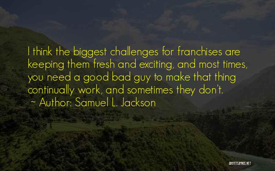 Samuel L. Jackson Quotes: I Think The Biggest Challenges For Franchises Are Keeping Them Fresh And Exciting, And Most Times, You Need A Good