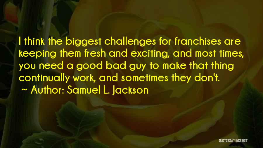 Samuel L. Jackson Quotes: I Think The Biggest Challenges For Franchises Are Keeping Them Fresh And Exciting, And Most Times, You Need A Good
