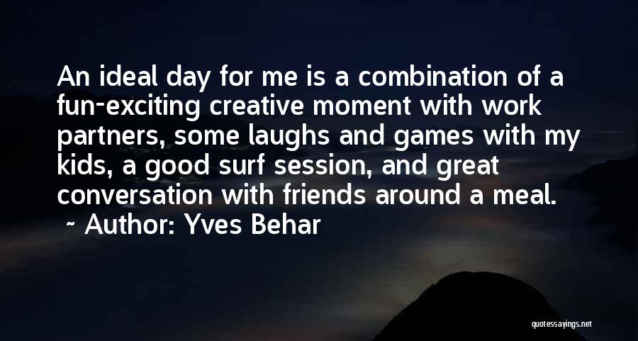 Yves Behar Quotes: An Ideal Day For Me Is A Combination Of A Fun-exciting Creative Moment With Work Partners, Some Laughs And Games