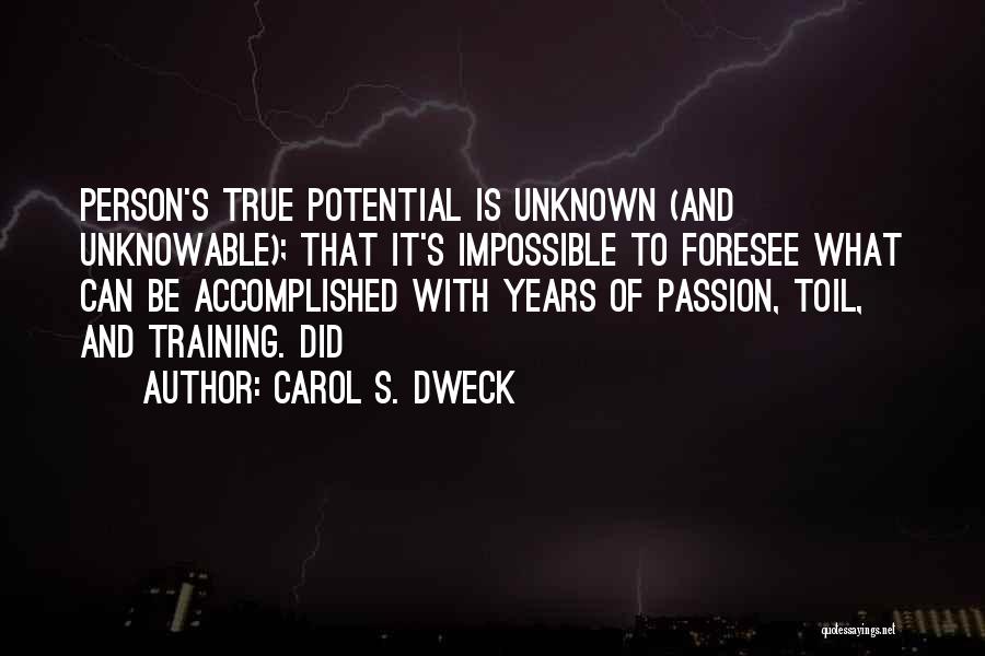 Carol S. Dweck Quotes: Person's True Potential Is Unknown (and Unknowable); That It's Impossible To Foresee What Can Be Accomplished With Years Of Passion,