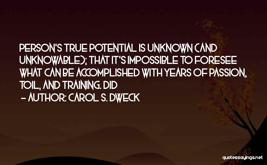 Carol S. Dweck Quotes: Person's True Potential Is Unknown (and Unknowable); That It's Impossible To Foresee What Can Be Accomplished With Years Of Passion,