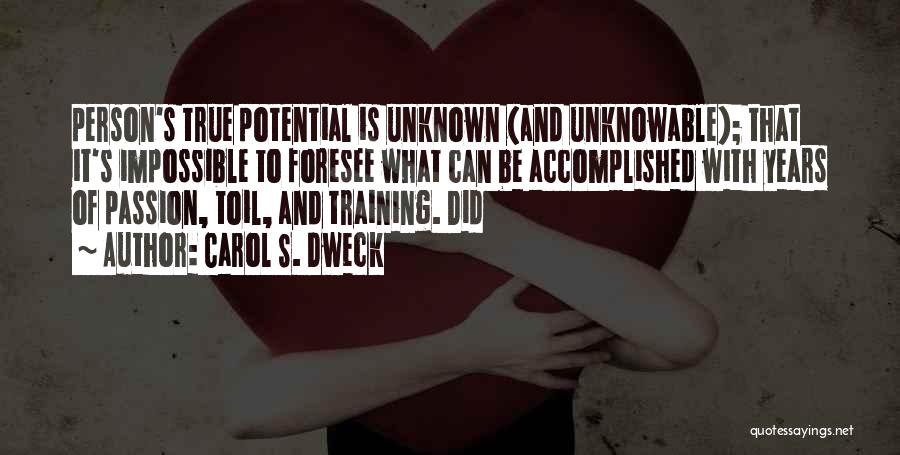 Carol S. Dweck Quotes: Person's True Potential Is Unknown (and Unknowable); That It's Impossible To Foresee What Can Be Accomplished With Years Of Passion,