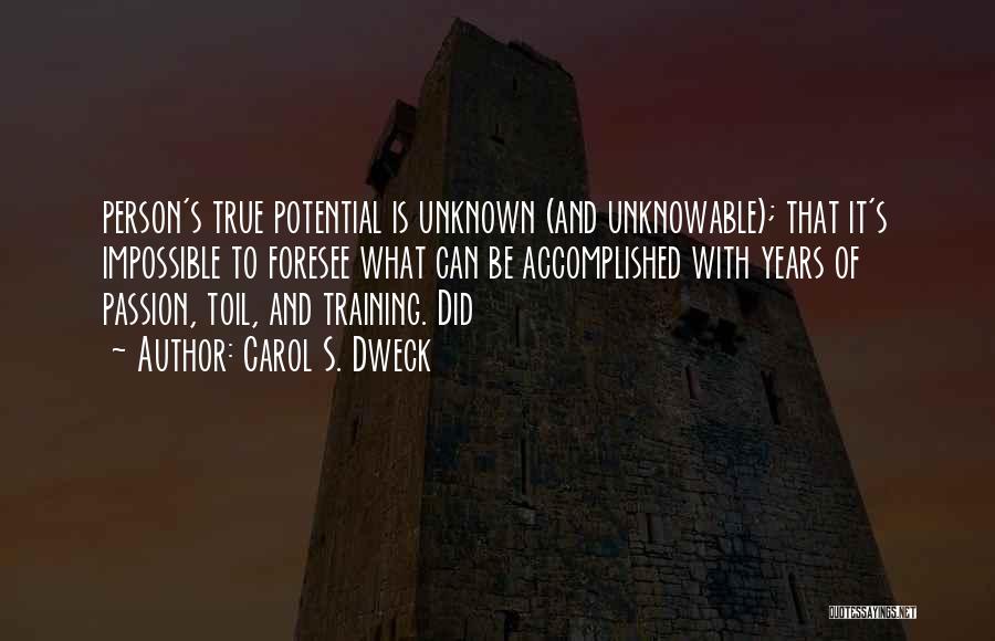 Carol S. Dweck Quotes: Person's True Potential Is Unknown (and Unknowable); That It's Impossible To Foresee What Can Be Accomplished With Years Of Passion,