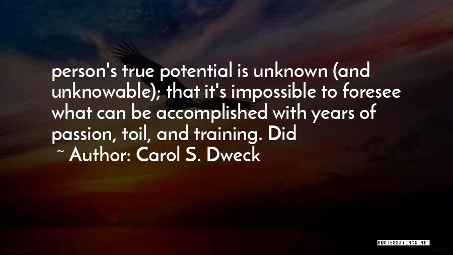 Carol S. Dweck Quotes: Person's True Potential Is Unknown (and Unknowable); That It's Impossible To Foresee What Can Be Accomplished With Years Of Passion,