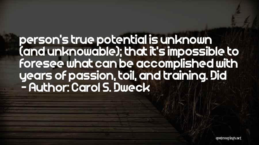 Carol S. Dweck Quotes: Person's True Potential Is Unknown (and Unknowable); That It's Impossible To Foresee What Can Be Accomplished With Years Of Passion,