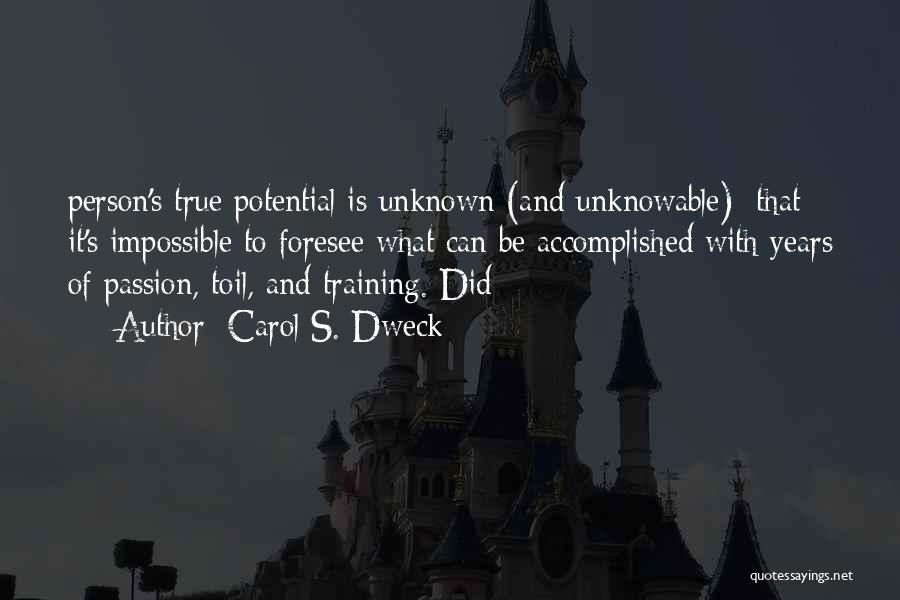 Carol S. Dweck Quotes: Person's True Potential Is Unknown (and Unknowable); That It's Impossible To Foresee What Can Be Accomplished With Years Of Passion,