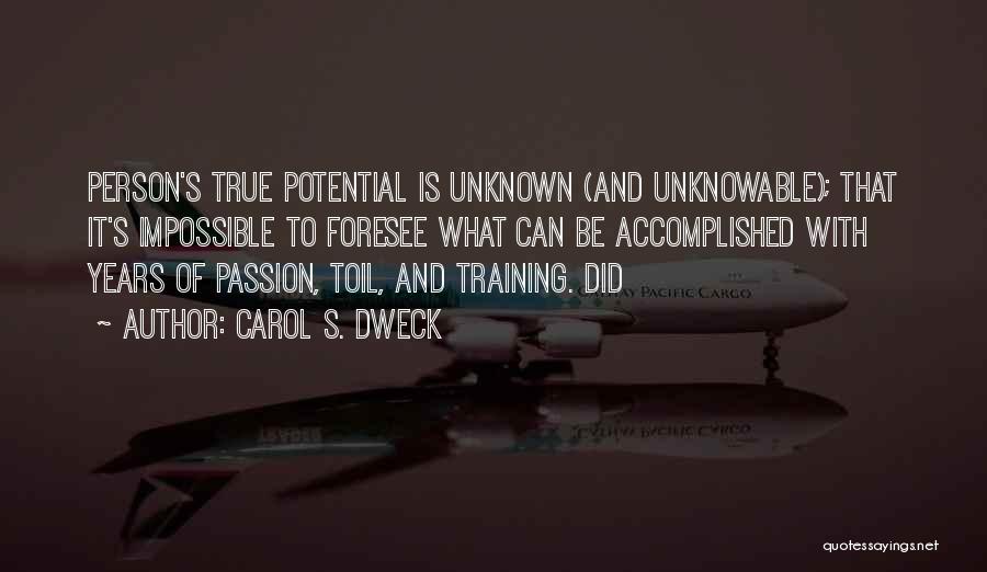 Carol S. Dweck Quotes: Person's True Potential Is Unknown (and Unknowable); That It's Impossible To Foresee What Can Be Accomplished With Years Of Passion,