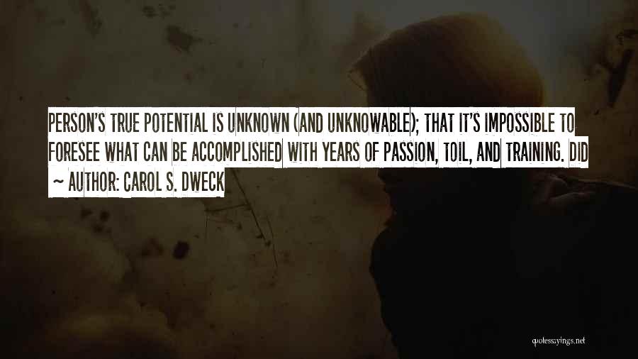 Carol S. Dweck Quotes: Person's True Potential Is Unknown (and Unknowable); That It's Impossible To Foresee What Can Be Accomplished With Years Of Passion,