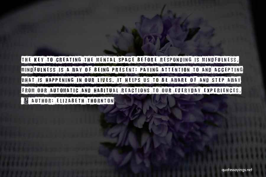 Elizabeth Thornton Quotes: The Key To Creating The Mental Space Before Responding Is Mindfulness. Mindfulness Is A Way Of Being Present: Paying Attention