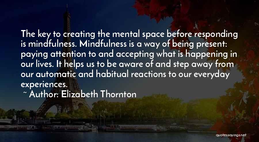 Elizabeth Thornton Quotes: The Key To Creating The Mental Space Before Responding Is Mindfulness. Mindfulness Is A Way Of Being Present: Paying Attention