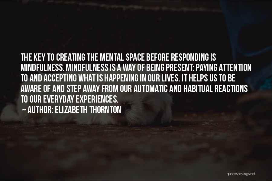 Elizabeth Thornton Quotes: The Key To Creating The Mental Space Before Responding Is Mindfulness. Mindfulness Is A Way Of Being Present: Paying Attention