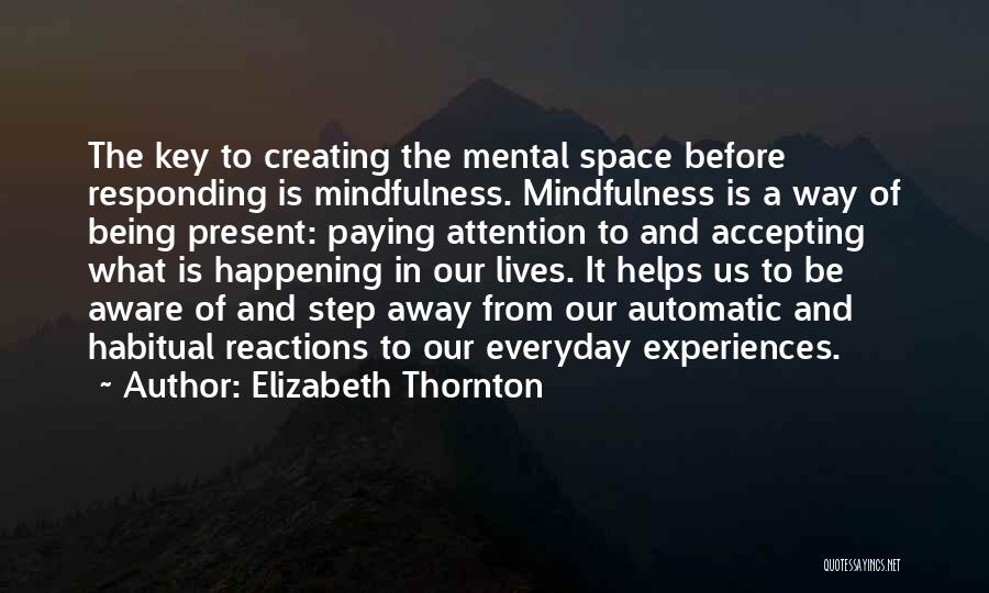 Elizabeth Thornton Quotes: The Key To Creating The Mental Space Before Responding Is Mindfulness. Mindfulness Is A Way Of Being Present: Paying Attention