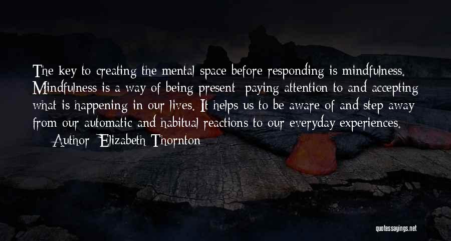 Elizabeth Thornton Quotes: The Key To Creating The Mental Space Before Responding Is Mindfulness. Mindfulness Is A Way Of Being Present: Paying Attention