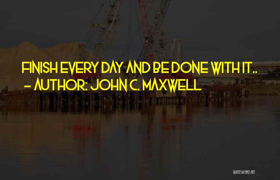 John C. Maxwell Quotes: Finish Every Day And Be Done With It..