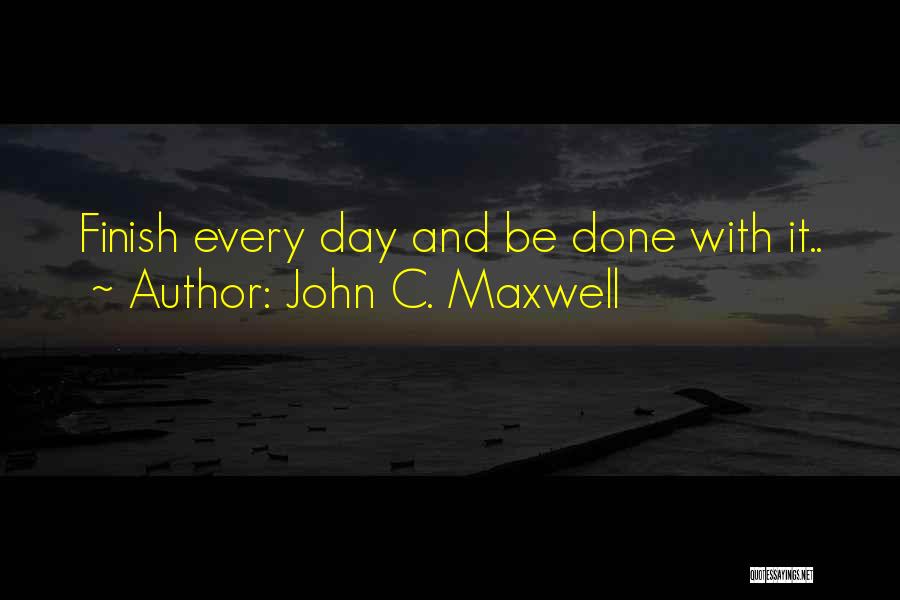 John C. Maxwell Quotes: Finish Every Day And Be Done With It..