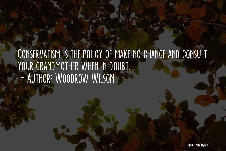 Woodrow Wilson Quotes: Conservatism Is The Policy Of Make No Change And Consult Your Grandmother When In Doubt.