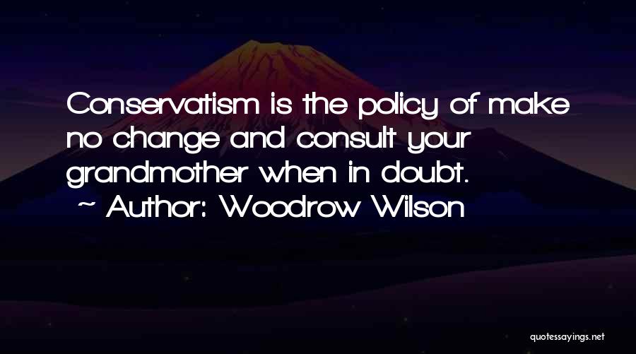 Woodrow Wilson Quotes: Conservatism Is The Policy Of Make No Change And Consult Your Grandmother When In Doubt.