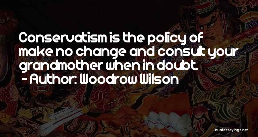 Woodrow Wilson Quotes: Conservatism Is The Policy Of Make No Change And Consult Your Grandmother When In Doubt.