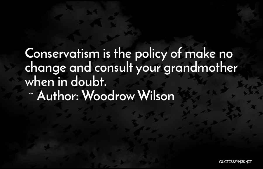 Woodrow Wilson Quotes: Conservatism Is The Policy Of Make No Change And Consult Your Grandmother When In Doubt.