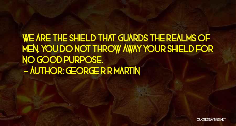 George R R Martin Quotes: We Are The Shield That Guards The Realms Of Men. You Do Not Throw Away Your Shield For No Good
