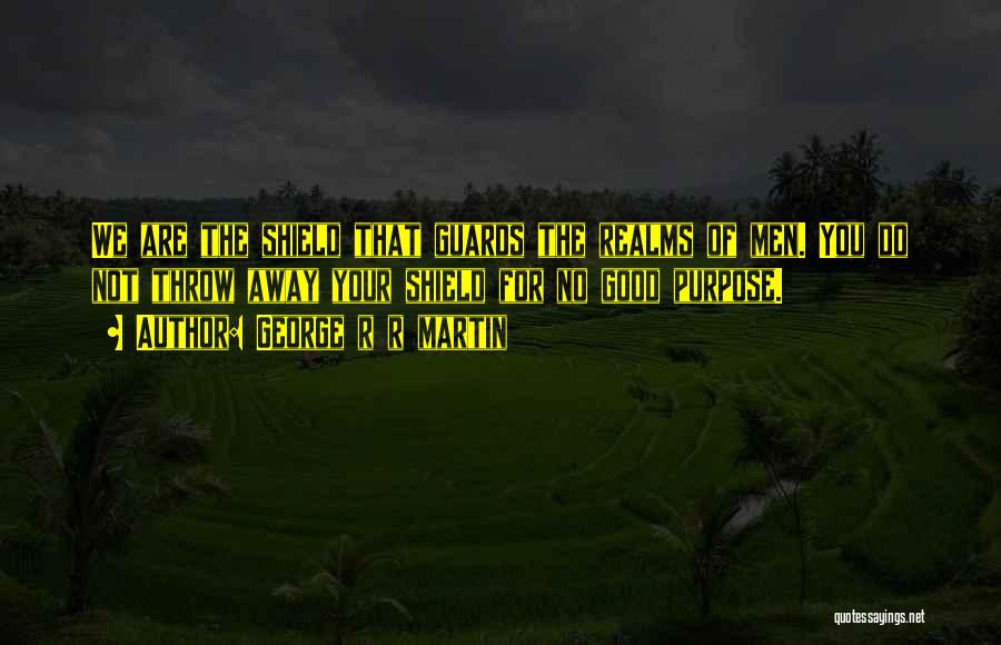 George R R Martin Quotes: We Are The Shield That Guards The Realms Of Men. You Do Not Throw Away Your Shield For No Good