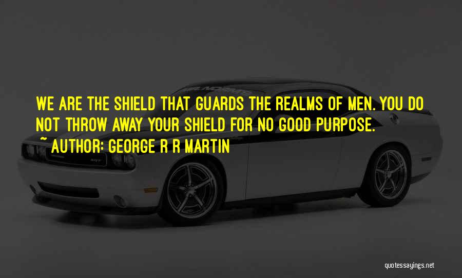 George R R Martin Quotes: We Are The Shield That Guards The Realms Of Men. You Do Not Throw Away Your Shield For No Good