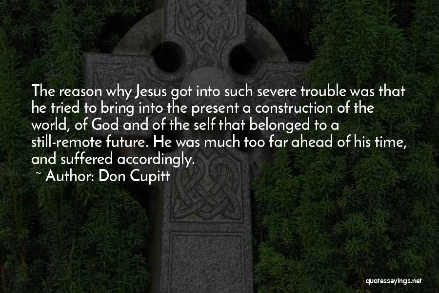 Don Cupitt Quotes: The Reason Why Jesus Got Into Such Severe Trouble Was That He Tried To Bring Into The Present A Construction