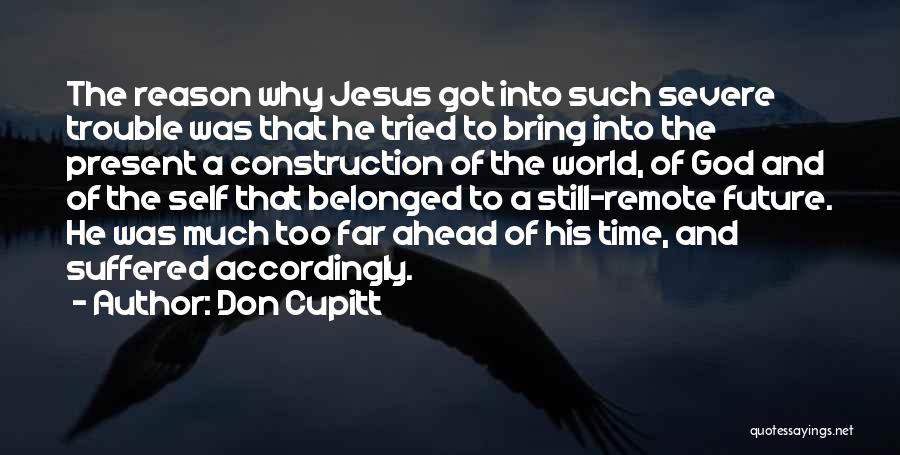 Don Cupitt Quotes: The Reason Why Jesus Got Into Such Severe Trouble Was That He Tried To Bring Into The Present A Construction