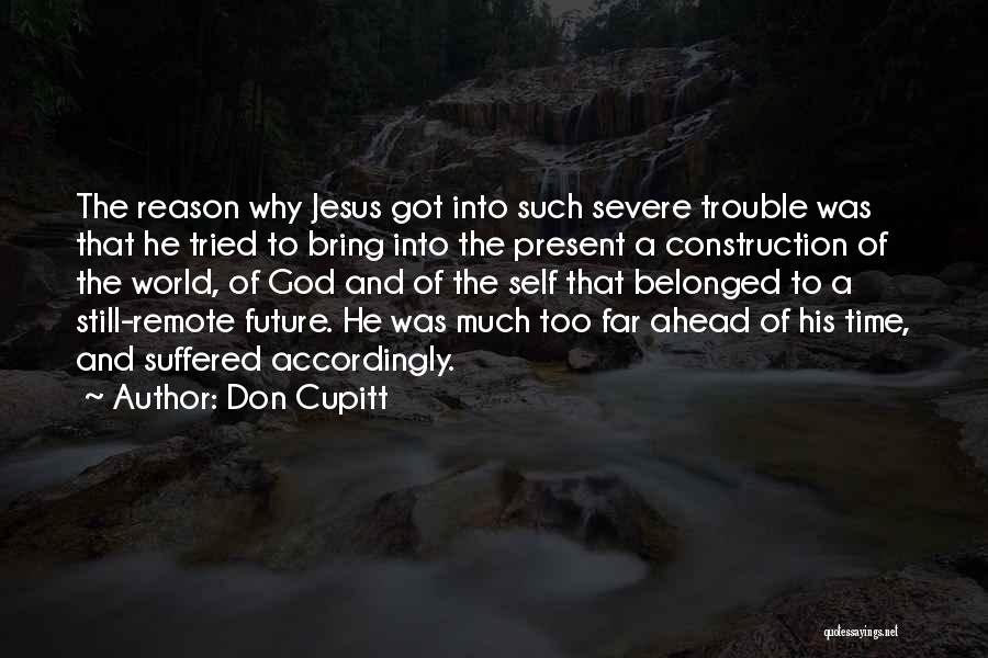 Don Cupitt Quotes: The Reason Why Jesus Got Into Such Severe Trouble Was That He Tried To Bring Into The Present A Construction